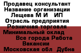 Продавец-консультант › Название организации ­ Лещева М.И., ИП › Отрасль предприятия ­ Розничная торговля › Минимальный оклад ­ 15 000 - Все города Работа » Вакансии   . Московская обл.,Дубна г.